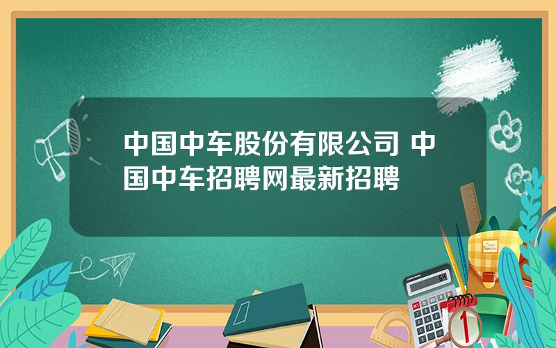 中国中车股份有限公司 中国中车招聘网最新招聘